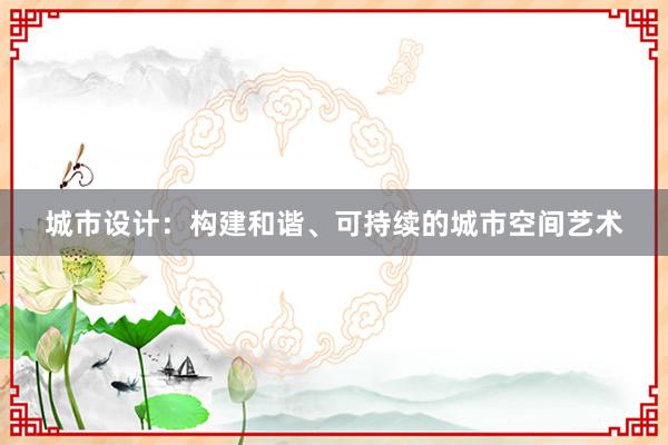 城市设计：构建和谐、可持续的城市空间艺术