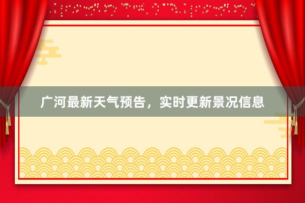 广河最新天气预告，实时更新景况信息